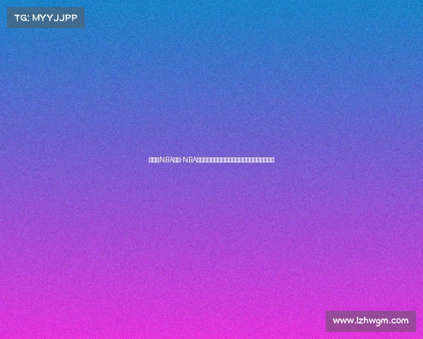 看赛事NBA回放-NBA精彩赛事回放全集重温经典瞬间感受篮球激情澎湃